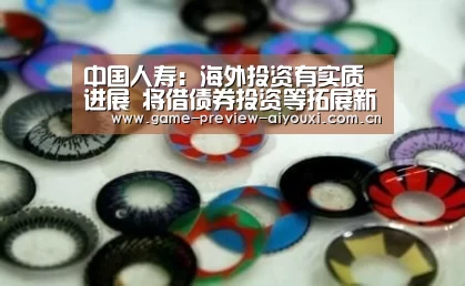 中国人寿：海外投资有实质进展 将借债券投资等拓展新加坡市场|爱游戏网址(图3)